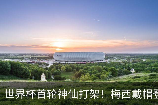 世界杯首轮神仙打架！梅西戴帽登顶射手榜 姆巴佩哈兰德凯恩双响