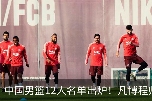 中国男篮12人名单出炉！凡博程帅澎仍落选，CCTV5直播PK中国台北