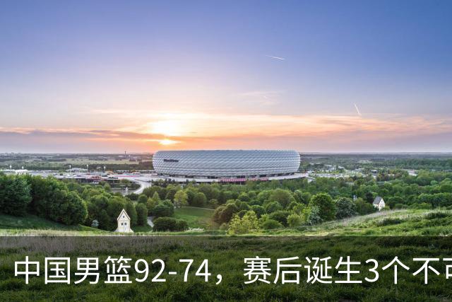 中国男篮92-74，赛后诞生3个不可思议，日本可以帮中国台北出线