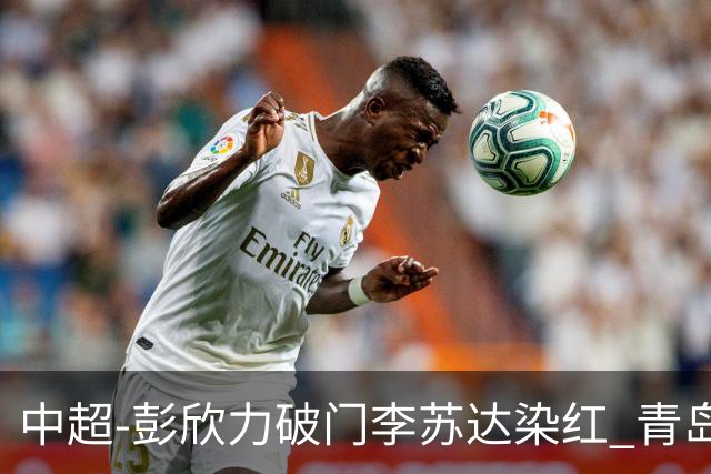 中超-彭欣力破门李苏达染红 青岛西海岸2-0青岛海牛