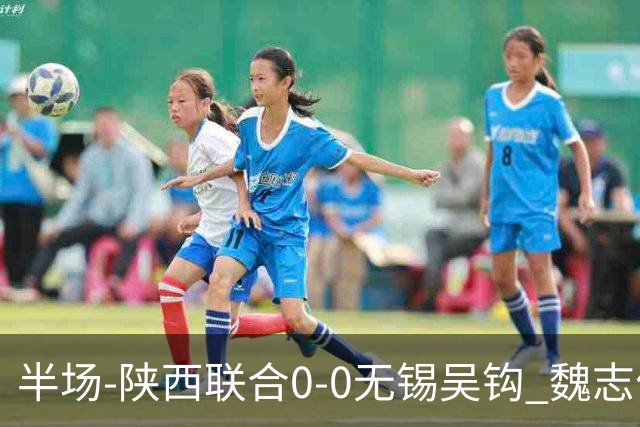 半场-陕西联合0-0无锡吴钩 魏志伟远射中楣陕西轰18脚无锡0射正