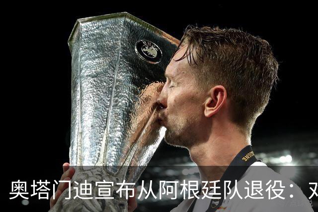 奥塔门迪宣布从阿根廷队退役：对蓝白的爱将伴随一生