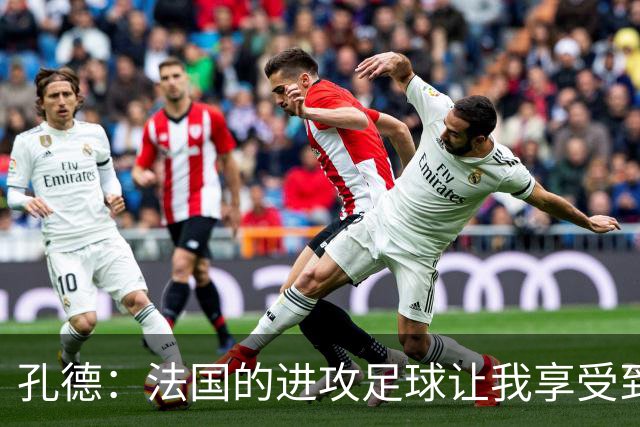 孔德：法国的进攻足球让我享受到乐趣 姆巴佩很好地履行队长职责