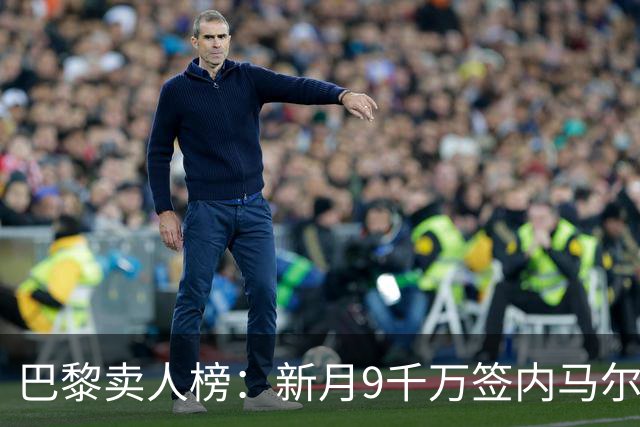 巴黎卖人榜：新月9千万签内马尔 贡萨洛、西蒙斯、乌加特列前四