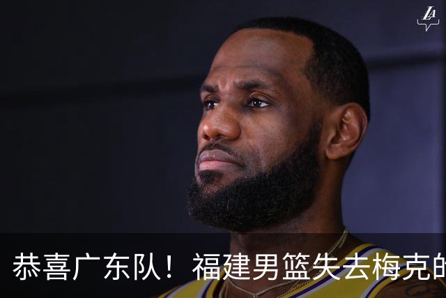 恭喜广东队！福建男篮失去梅克的优先续约权，朱芳雨出手抢人？