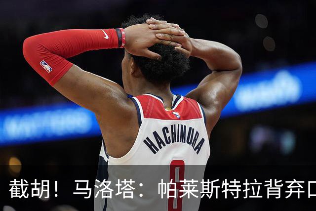 截胡！马洛塔：帕莱斯特拉背弃口头承诺，选择的球队我们无法竞争