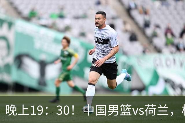 晚上19：30！中国男篮vs荷兰，杨瀚森迎首秀，4人确定核心地位