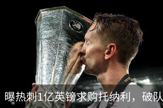 曝热刺1亿英镑求购托纳利，破队史转会费纪录，纽卡中场值得吗？