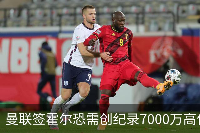 曼联签霍尔恐需创纪录7000万高价！曝巨头欲买欧陆左闸，两人成候选
