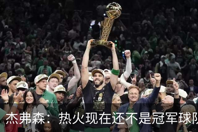 杰弗森：热火现在还不是冠军球队 詹姆斯也是换队第二年才夺冠