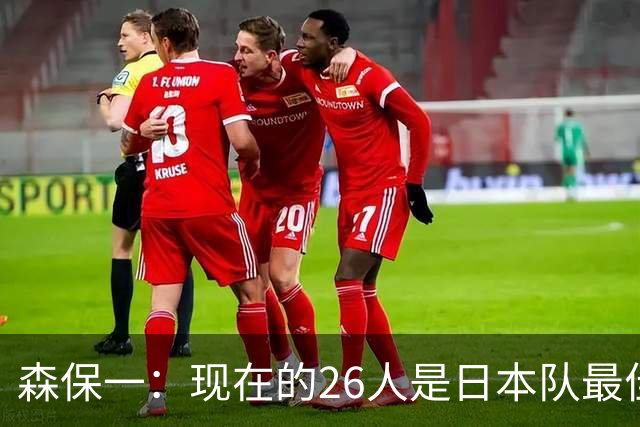森保一：现在的26人是日本队最佳阵 接下来每场比赛都要全力取胜