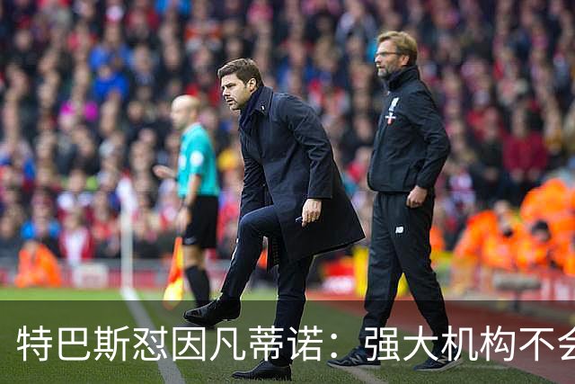 特巴斯怼因凡蒂诺：强大机构不会诋毁质疑的人，而是会回应问题