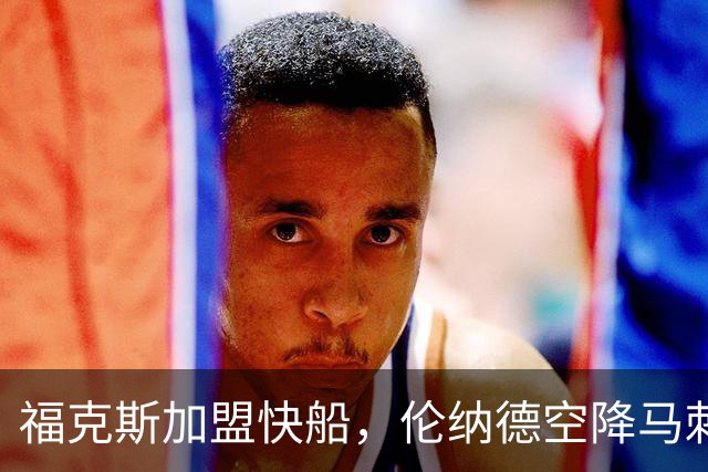 福克斯加盟快船，伦纳德空降马刺联手文班亚马，NBA震撼交易