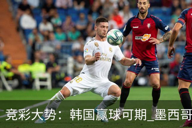 竞彩大势：韩国赢球可期 墨西哥小组末轮不胜