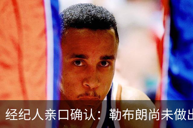 经纪人亲口确认：勒布朗尚未做出决定，没有时间表