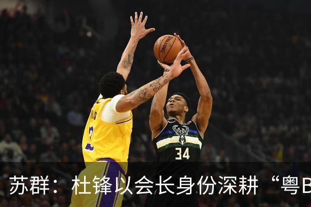 苏群：杜锋以会长身份深耕“粤BA” 联动多部门激活广东文旅消费