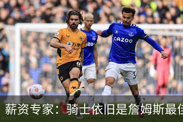 薪资专家：骑士依旧是詹姆斯最佳去处 骑士阵容深厚&无需大调整