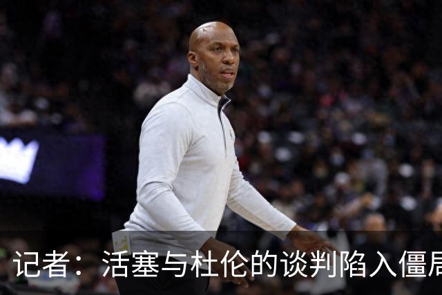 记者：活塞与杜伦的谈判陷入僵局，可能持续到八月份才能解决