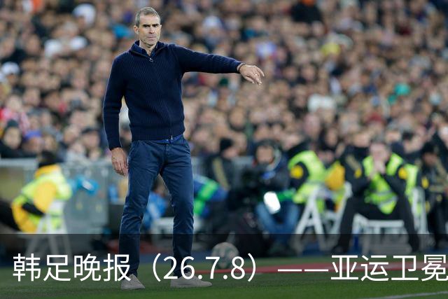 韩足晚报（26.7.8）——亚运卫冕之路先定外卡，三大国脚入围名单