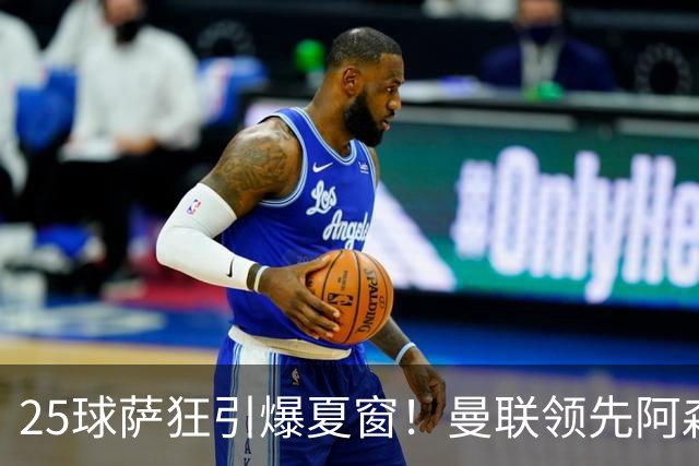 25球萨狂引爆夏窗！曼联领先阿森纳一步，枪手需抢人替代罗杰斯