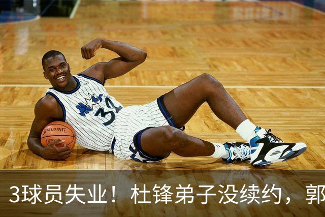 3球员失业！杜锋弟子没续约，郭艾伦或退役，山东放弃老将