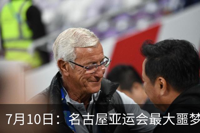 7月10日：名古屋亚运会最大噩梦，中国队不来，这届比赛还办得下去么？